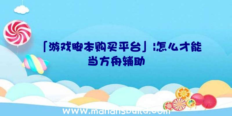 「游戏脚本购买平台」|怎么才能当方舟辅助